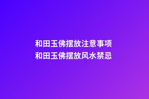 和田玉佛摆放注意事项 和田玉佛摆放风水禁忌